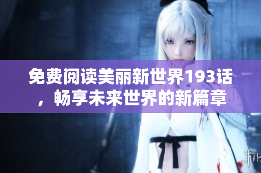 免费阅读美丽新世界193话，畅享未来世界的新篇章