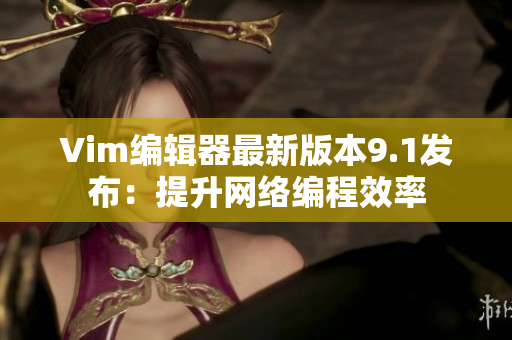 Vim编辑器最新版本9.1发布：提升网络编程效率
