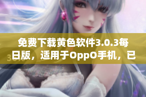 免费下载黄色软件3.0.3每日版，适用于OppO手机，已破解