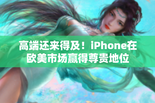 高端还来得及！iPhone在欧美市场赢得尊贵地位