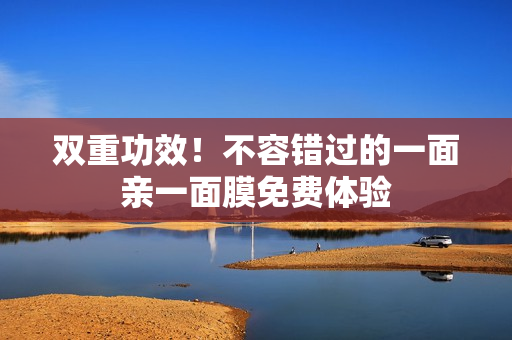 双重功效！不容错过的一面亲一面膜免费体验