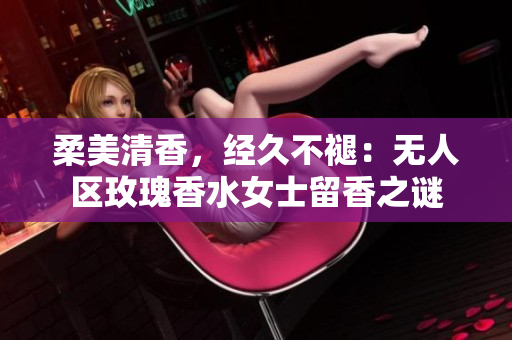 柔美清香，经久不褪：无人区玫瑰香水女士留香之谜