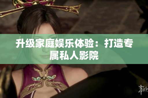升级家庭娱乐体验：打造专属私人影院