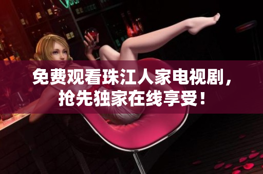 免费观看珠江人家电视剧，抢先独家在线享受！