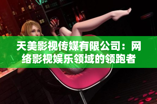 天美影视传媒有限公司：网络影视娱乐领域的领跑者