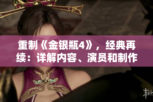 重制《金银瓶4》，经典再续：详解内容、演员和制作幕后！