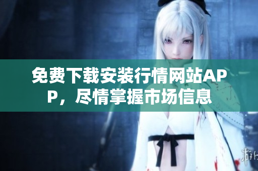 免费下载安装行情网站APP，尽情掌握市场信息