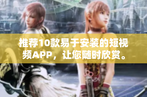 推荐10款易于安装的短视频APP，让您随时欣赏。