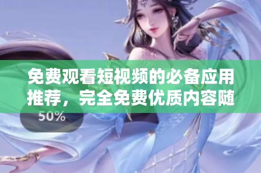 免费观看短视频的必备应用推荐，完全免费优质内容随时看！