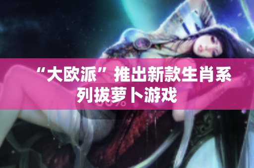 “大欧派”推出新款生肖系列拔萝卜游戏