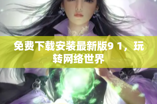 免费下载安装最新版9 1，玩转网络世界