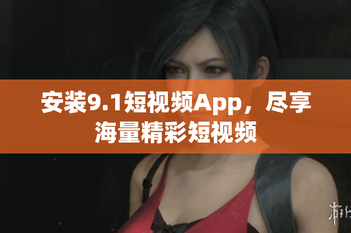 安装9.1短视频App，尽享海量精彩短视频