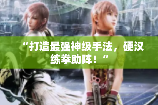 “打造最强神级手法，硬汉练拳助阵！”