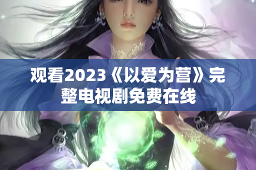 观看2023《以爱为营》完整电视剧免费在线