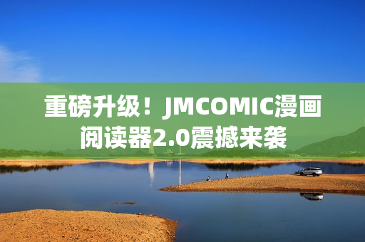 重磅升级！JMCOMIC漫画阅读器2.0震撼来袭