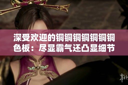 深受欢迎的铜铜铜铜铜铜铜色板：尽显霸气还凸显细节