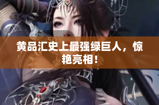 黄品汇史上最强绿巨人，惊艳亮相！