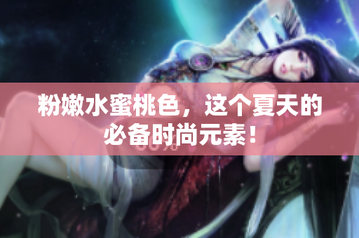 粉嫩水蜜桃色，这个夏天的必备时尚元素！