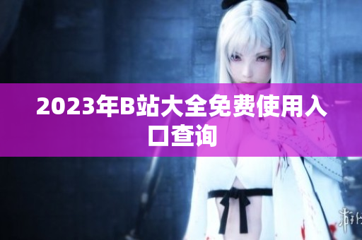 2023年B站大全免费使用入口查询