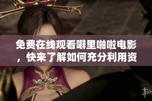 免费在线观看噼里啪啦电影，快来了解如何充分利用资源！