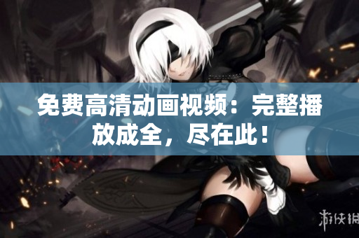 免费高清动画视频：完整播放成全，尽在此！