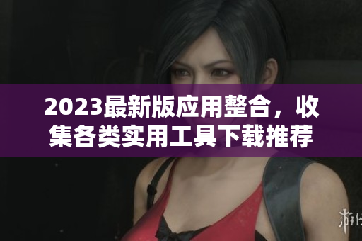 2023最新版应用整合，收集各类实用工具下载推荐