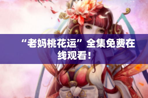 “老妈桃花运”全集免费在线观看！