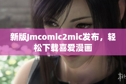 新版Jmcomic2mic发布，轻松下载喜爱漫画
