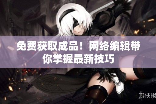 免费获取成品！网络编辑带你掌握最新技巧
