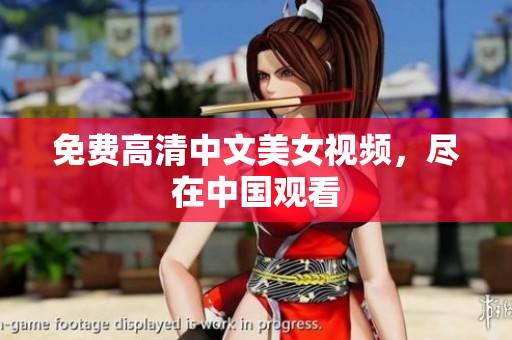 免费高清中文美女视频，尽在中国观看