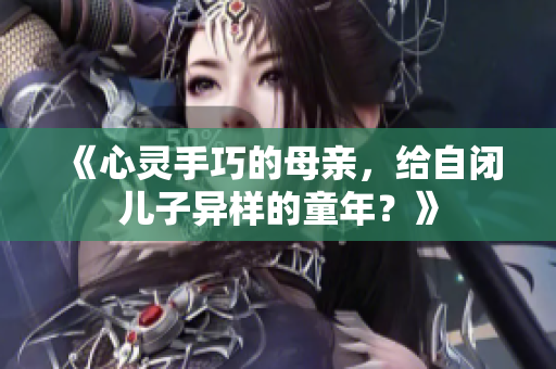 《心灵手巧的母亲，给自闭儿子异样的童年？》