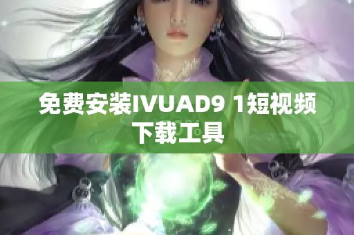 免费安装IVUAD9 1短视频下载工具