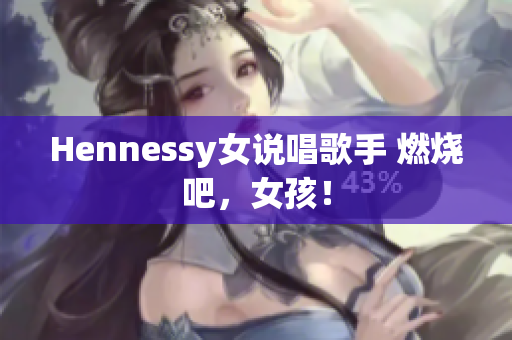 Hennessy女说唱歌手 燃烧吧，女孩！