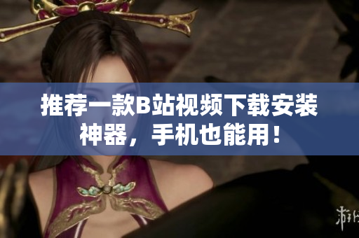 推荐一款B站视频下载安装神器，手机也能用！