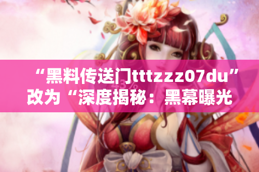 “黑料传送门tttzzz07du”改为“深度揭秘：黑幕曝光！”