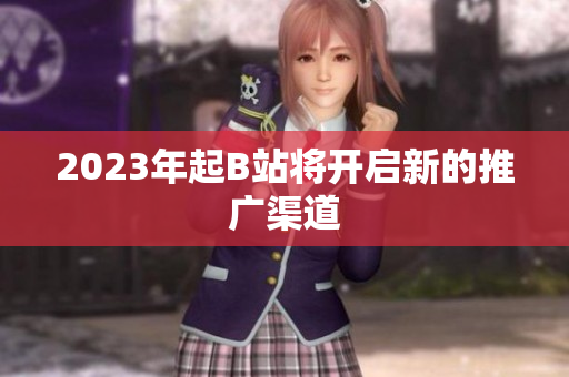 2023年起B站将开启新的推广渠道