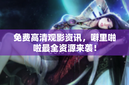 免费高清观影资讯，噼里啪啦最全资源来袭！