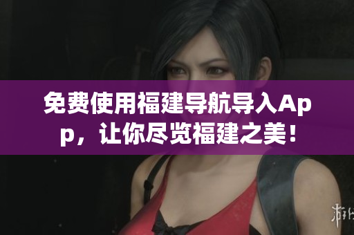 免费使用福建导航导入App，让你尽览福建之美！