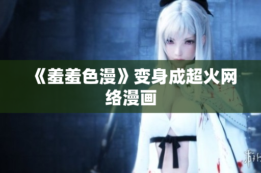 《羞羞色漫》变身成超火网络漫画