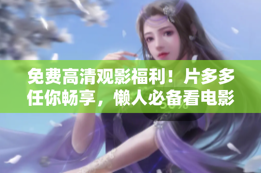免费高清观影福利！片多多任你畅享，懒人必备看电影神器