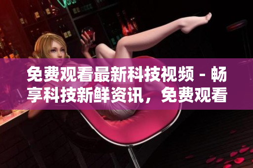 免费观看最新科技视频 - 畅享科技新鲜资讯，免费观看视频