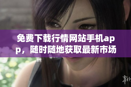 免费下载行情网站手机app，随时随地获取最新市场资讯！