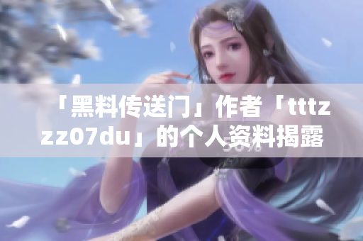 「黑料传送门」作者「tttzzz07du」的个人资料揭露