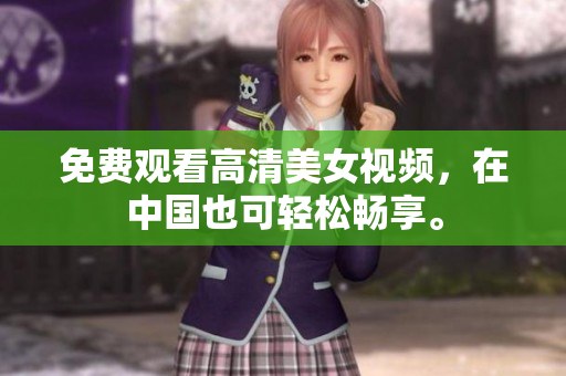 免费观看高清美女视频，在中国也可轻松畅享。