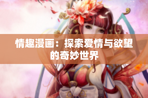 情趣漫画：探索爱情与欲望的奇妙世界