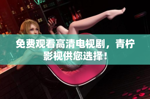免费观看高清电视剧，青柠影视供您选择！