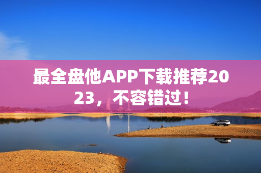 最全盘他APP下载推荐2023，不容错过！
