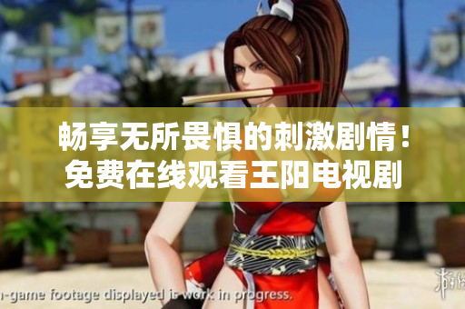 畅享无所畏惧的刺激剧情！免费在线观看王阳电视剧