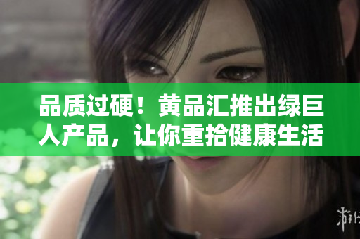 品质过硬！黄品汇推出绿巨人产品，让你重拾健康生活