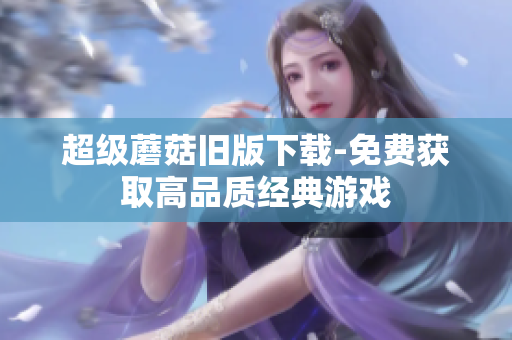 超级蘑菇旧版下载-免费获取高品质经典游戏